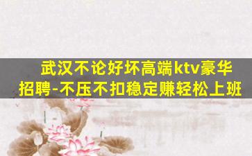 武汉不论好坏高端ktv豪华招聘-不压不扣稳定赚轻松上班